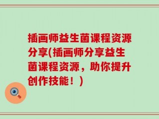 插画师益生菌课程资源分享(插画师分享益生菌课程资源，助你提升创作技能！)