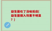 益生菌吃了没啥反应(益生菌摄入效果不明显？)
