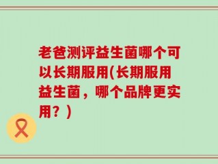 老爸测评益生菌哪个可以长期服用(长期服用益生菌，哪个品牌更实用？)