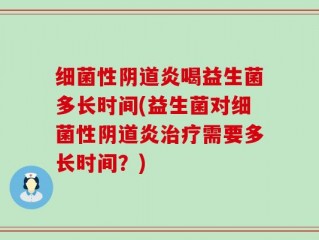 细菌性阴道炎喝益生菌多长时间(益生菌对细菌性阴道炎治疗需要多长时间？)
