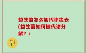 益生菌怎么能代谢出去(益生菌如何被代谢分解？)