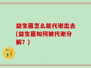益生菌怎么能代谢出去(益生菌如何被代谢分解？)