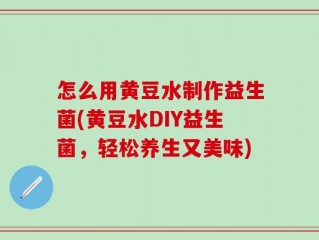 怎么用黄豆水制作益生菌(黄豆水DIY益生菌，轻松养生又美味)