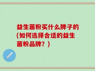 益生菌粉买什么牌子的(如何选择合适的益生菌粉品牌？)