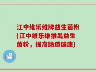 江中维乐维牌益生菌粉(江中维乐维推出益生菌粉，提高肠道健康)