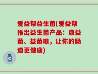 爱益帮益生菌(爱益帮推出益生菌产品：康益菌、益菌糖，让你的肠道更健康)