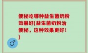 便秘吃哪种益生菌奶粉效果好(益生菌奶粉治便秘，这种效果更好！)