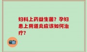 妇科上药益生菌？孕妇患上阴道炎应该如何治疗？