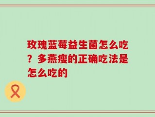 玫瑰蓝莓益生菌怎么吃？多燕瘦的正确吃法是怎么吃的