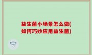 益生菌小场景怎么做(如何巧妙应用益生菌)