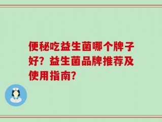便秘吃益生菌哪个牌子好？益生菌品牌推荐及使用指南？
