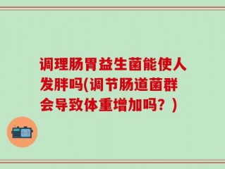 调理肠胃益生菌能使人发胖吗(调节肠道菌群会导致体重增加吗？)