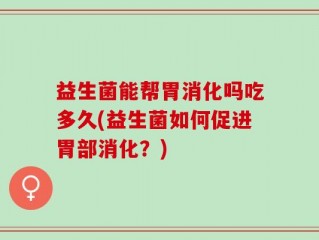 益生菌能帮胃消化吗吃多久(益生菌如何促进胃部消化？)