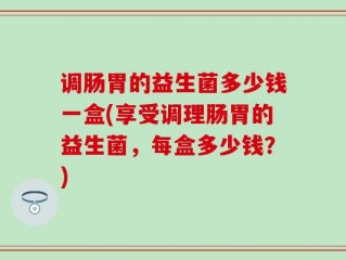 调肠胃的益生菌多少钱一盒(享受调理肠胃的益生菌，每盒多少钱？)