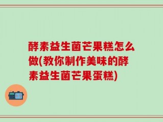 酵素益生菌芒果糕怎么做(教你制作美味的酵素益生菌芒果蛋糕)