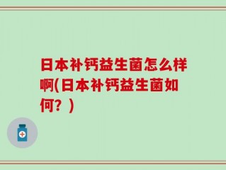 日本补钙益生菌怎么样啊(日本补钙益生菌如何？)