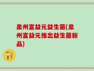 泉州富益元益生菌(泉州富益元推出益生菌新品)