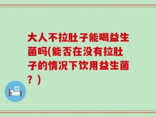 大人不拉肚子能喝益生菌吗(能否在没有拉肚子的情况下饮用益生菌？)