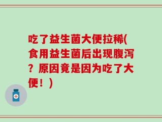 吃了益生菌大便拉稀(食用益生菌后出现腹泻？原因竟是因为吃了大便！)