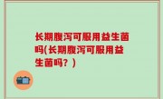 长期腹泻可服用益生菌吗(长期腹泻可服用益生菌吗？)