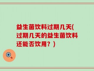 益生菌饮料过期几天(过期几天的益生菌饮料还能否饮用？)