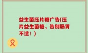 益生菌压片糖广告(压片益生菌糖，告别肠胃不适！)