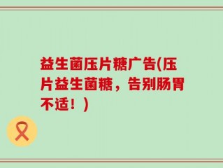 益生菌压片糖广告(压片益生菌糖，告别肠胃不适！)