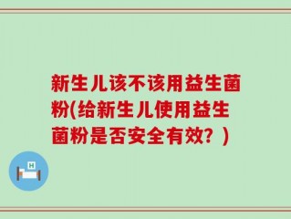 新生儿该不该用益生菌粉(给新生儿使用益生菌粉是否安全有效？)