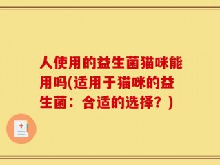 人使用的益生菌猫咪能用吗(适用于猫咪的益生菌：合适的选择？)