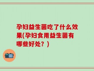 孕妇益生菌吃了什么效果(孕妇食用益生菌有哪些好处？)