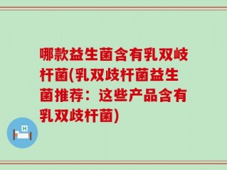 哪款益生菌含有乳双岐杆菌(乳双歧杆菌益生菌推荐：这些产品含有乳双歧杆菌)