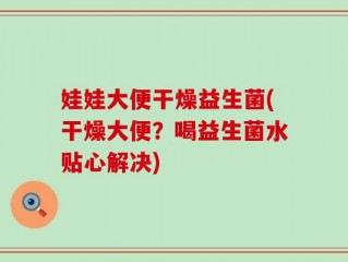 娃娃大便干燥益生菌(干燥大便？喝益生菌水贴心解决)