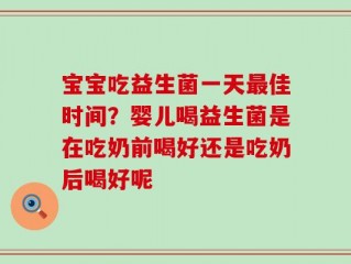 宝宝吃益生菌一天最佳时间？婴儿喝益生菌是在吃奶前喝好还是吃奶后喝好呢