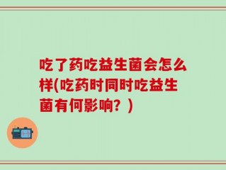 吃了药吃益生菌会怎么样(吃药时同时吃益生菌有何影响？)