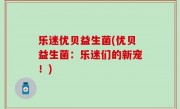乐迷优贝益生菌(优贝益生菌：乐迷们的新宠！)