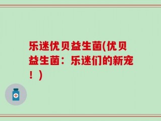 乐迷优贝益生菌(优贝益生菌：乐迷们的新宠！)