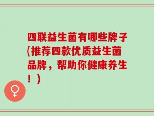 四联益生菌有哪些牌子(推荐四款优质益生菌品牌，帮助你健康养生！)