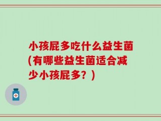 小孩屁多吃什么益生菌(有哪些益生菌适合减少小孩屁多？)