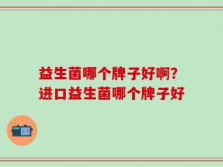 益生菌哪个牌子好啊？进口益生菌哪个牌子好