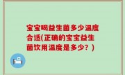 宝宝喝益生菌多少温度合适(正确的宝宝益生菌饮用温度是多少？)