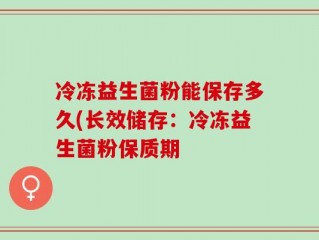 冷冻益生菌粉能保存多久(长效储存：冷冻益生菌粉保质期
