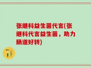 张继科益生菌代言(张继科代言益生菌，助力肠道好转)
