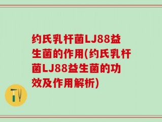 约氏乳杆菌LJ88益生菌的作用(约氏乳杆菌LJ88益生菌的功效及作用解析)