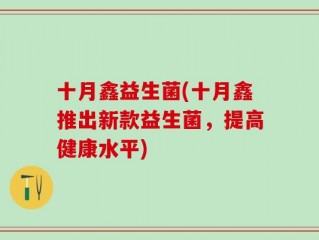 十月鑫益生菌(十月鑫推出新款益生菌，提高健康水平)