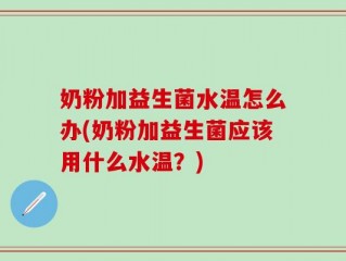奶粉加益生菌水温怎么办(奶粉加益生菌应该用什么水温？)