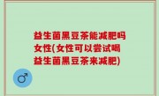 益生菌黑豆茶能减肥吗女性(女性可以尝试喝益生菌黑豆茶来减肥)
