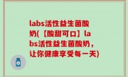 labs活性益生菌酸奶(【酸甜可口】labs活性益生菌酸奶，让你健康享受每一天)