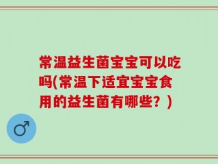 常温益生菌宝宝可以吃吗(常温下适宜宝宝食用的益生菌有哪些？)