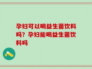 孕妇可以喝益生菌饮料吗？孕妇能喝益生菌饮料吗