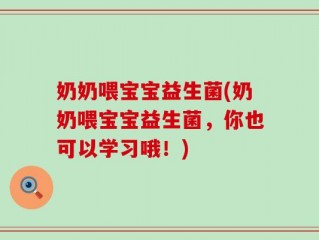 奶奶喂宝宝益生菌(奶奶喂宝宝益生菌，你也可以学习哦！)
